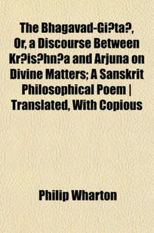 Cover of The Bhagavad-GI Ta, Or, a Discourse Between Kr Is Hn A and Arjuna on Divine Matters; A Sanskrit Philosophical Poem - Translated, with Copious