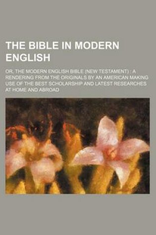 Cover of The Bible in Modern English; Or, the Modern English Bible (New Testament) a Rendering from the Originals by an American Making Use of the Best Scholarship and Latest Researches at Home and Abroad