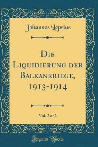 Cover of Die Liquidierung Der Balkankriege, 1913-1914, Vol. 2 of 2 (Classic Reprint)