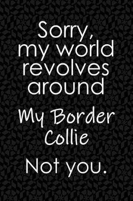 Book cover for Sorry, My World Revolves Around My Border Collie. Not You.