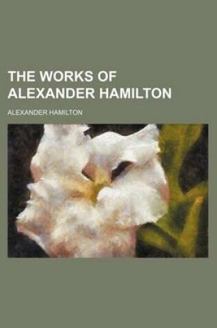 Cover of The Works of Alexander Hamilton (Volume 1)