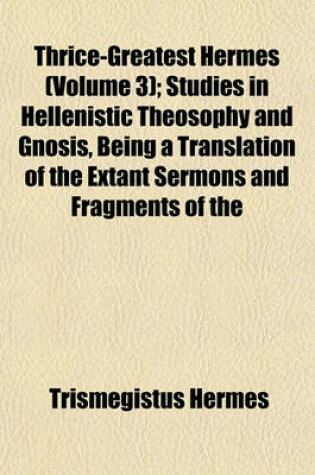 Cover of Thrice-Greatest Hermes (Volume 3); Studies in Hellenistic Theosophy and Gnosis, Being a Translation of the Extant Sermons and Fragments of the