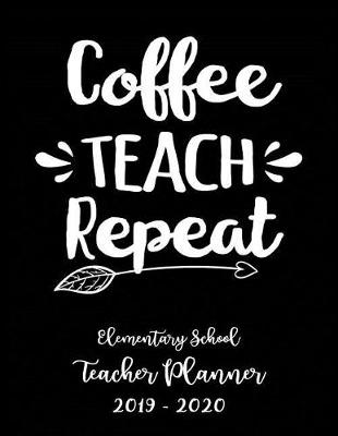 Book cover for Coffee Teach Repeat Elementary School Teacher Planner 2019 - 2020