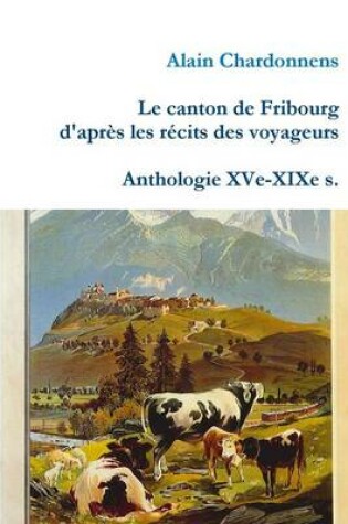 Cover of Le Canton De Fribourg D'apres Les Recits Des Voyageurs. Anthologie Xve-Xixe S.