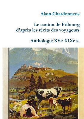 Book cover for Le Canton De Fribourg D'apres Les Recits Des Voyageurs. Anthologie Xve-Xixe S.