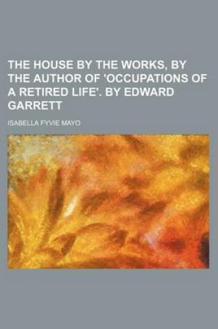 Cover of The House by the Works, by the Author of 'Occupations of a Retired Life'. by Edward Garrett