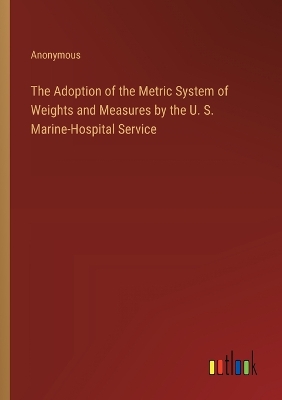 Book cover for The Adoption of the Metric System of Weights and Measures by the U. S. Marine-Hospital Service