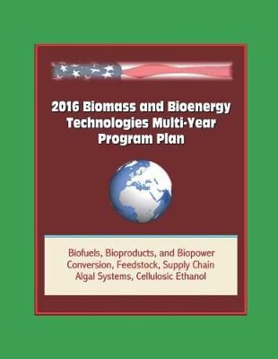 Book cover for 2016 Biomass and Bioenergy Technologies Multi-Year Program Plan - Biofuels, Bioproducts, and Biopower, Conversion, Feedstock, Supply Chain, Algal Systems, Cellulosic Ethanol