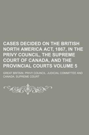 Cover of Cases Decided on the British North America ACT, 1867, in the Privy Council, the Supreme Court of Canada, and the Provincial Courts Volume 5