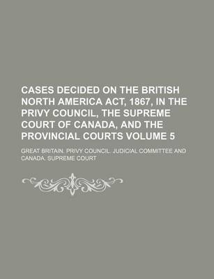 Book cover for Cases Decided on the British North America ACT, 1867, in the Privy Council, the Supreme Court of Canada, and the Provincial Courts Volume 5