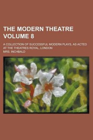 Cover of The Modern Theatre; A Collection of Successful Modern Plays, as Acted at the Theatres Royal, London Volume 8