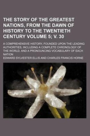 Cover of The Story of the Greatest Nations, from the Dawn of History to the Twentieth Century Volume 5; V. 30; A Comprehensive History, Founded Upon the Leading Authorities, Including a Complete Chronology of the World, and a Pronouncing Vocabulary of Each Nation