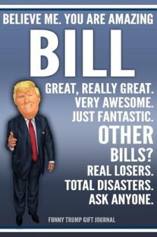 Cover of Funny Trump Journal - Believe Me. You Are Amazing Bill Great, Really Great. Very Awesome. Just Fantastic. Other Bills? Real Losers. Total Disasters. Ask Anyone. Funny Trump Gift Journal