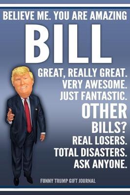 Book cover for Funny Trump Journal - Believe Me. You Are Amazing Bill Great, Really Great. Very Awesome. Just Fantastic. Other Bills? Real Losers. Total Disasters. Ask Anyone. Funny Trump Gift Journal