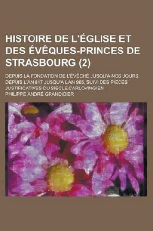 Cover of Histoire de L'Eglise Et Des Eveques-Princes de Strasbourg; Depuis La Fondation de L'Eveche Jusqu'a Nos Jours. Depuis L'An 817 Jusqu'a L'An 965, Suivi Des Pieces Justificatives Du Siecle Carlovingien (2 )