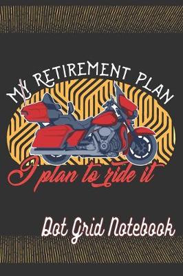 Book cover for My Retirement Plan I Plan To Ride It - Dot Grid Notebook