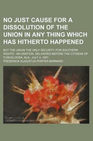 Cover of No Just Cause for a Dissolution of the Union in Any Thing Which Has Hitherto Happened; But the Union the Only Security for Southern Rights an Oration, Delivered Before the Citizens of Tuscaloosa, ALA., July 4, 1851