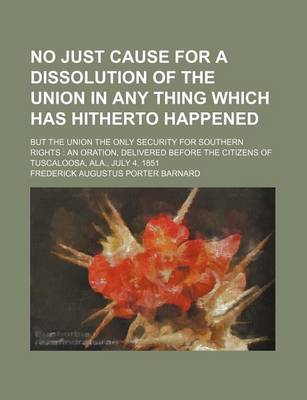 Book cover for No Just Cause for a Dissolution of the Union in Any Thing Which Has Hitherto Happened; But the Union the Only Security for Southern Rights an Oration, Delivered Before the Citizens of Tuscaloosa, ALA., July 4, 1851