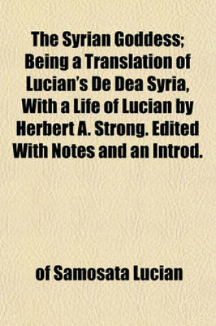 Cover of The Syrian Goddess; Being a Translation of Lucian's de Dea Syria, with a Life of Lucian by Herbert A. Strong. Edited with Notes and an Introd.