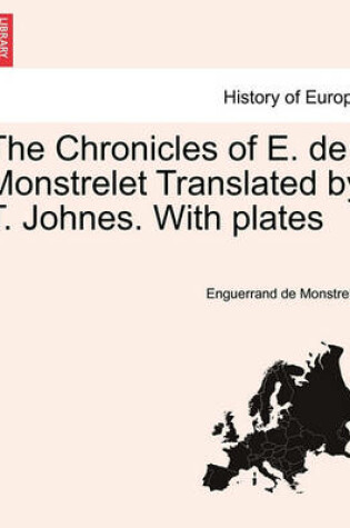 Cover of The Chronicles of E. de Monstrelet Translated by T. Johnes. with Plates. Vol. I