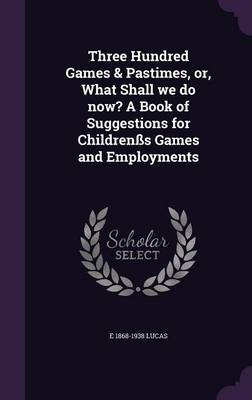 Book cover for Three Hundred Games & Pastimes, Or, What Shall We Do Now? a Book of Suggestions for Childrensss Games and Employments