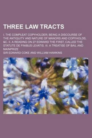 Cover of Three Law Tracts; I. the Compleat Copyholder Being a Discourse of the Antiquity and Nature of Manors and Copyholds, &C. II. a Reading on 27 Edward the