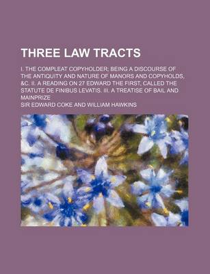 Book cover for Three Law Tracts; I. the Compleat Copyholder Being a Discourse of the Antiquity and Nature of Manors and Copyholds, &C. II. a Reading on 27 Edward the