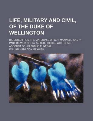 Book cover for Life, Military and Civil, of the Duke of Wellington; Digested from the Materials of W.H. Maxwell, and in Part Re-Written by an Old Soldier with Some Account of His Public Funeral