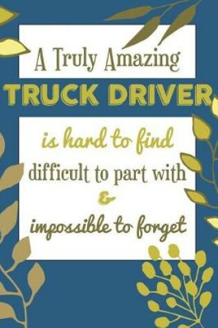 Cover of A Truly Amazing TRUCK DRIVER Is Hard To Find Difficult To Part With & Impossible To Forget