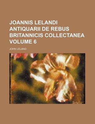 Book cover for Joannis Lelandi Antiquarii de Rebus Britannicis Collectanea Volume 6