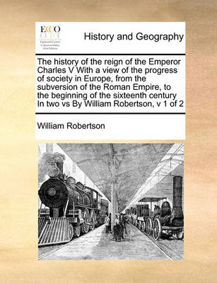 Book cover for The history of the reign of the Emperor Charles V With a view of the progress of society in Europe, from the subversion of the Roman Empire, to the beginning of the sixteenth century In two vs By William Robertson, v 1 of 2