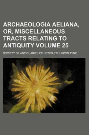 Cover of Archaeologia Aeliana, Or, Miscellaneous Tracts Relating to Antiquity Volume 25