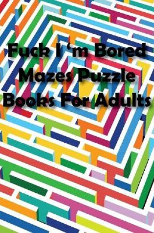 Cover of Fuck I'm Bored Mazes Puzzle Books For Adults