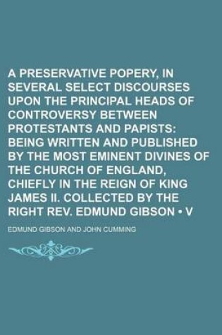 Cover of A Preservative Against Popery, in Several Select Discourses Upon the Principal Heads of Controversy Between Protestants and Papists (Volume 8); Being Written and Published by the Most Eminent Divines of the Church of England, Chiefly in the Reign of King