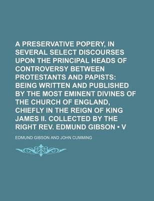 Book cover for A Preservative Against Popery, in Several Select Discourses Upon the Principal Heads of Controversy Between Protestants and Papists (Volume 8); Being Written and Published by the Most Eminent Divines of the Church of England, Chiefly in the Reign of King