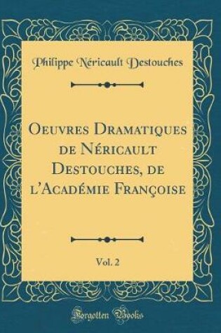 Cover of Oeuvres Dramatiques de Néricault Destouches, de l'Académie Françoise, Vol. 2 (Classic Reprint)