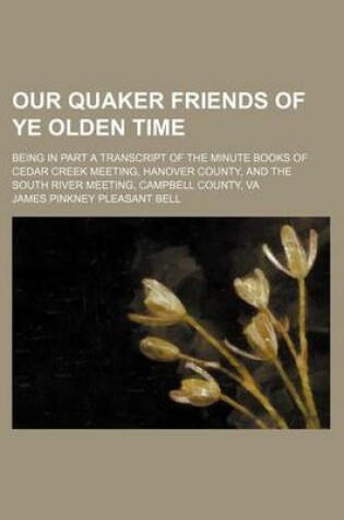 Cover of Our Quaker Friends of Ye Olden Time; Being in Part a Transcript of the Minute Books of Cedar Creek Meeting, Hanover County, and the South River Meeting, Campbell County, Va
