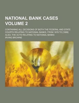 Book cover for National Bank Cases; Containing All Decisions of Both the Federal and State Courts Relating to National Banks, from 1878 to [1889] Also, the Acts Rela