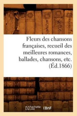 Cover of Fleurs Des Chansons Francaises, Recueil Des Meilleures Romances, Ballades, Chansons, Etc. (Ed.1866)