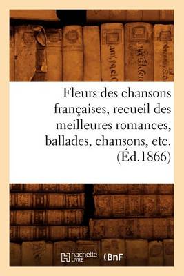 Book cover for Fleurs Des Chansons Francaises, Recueil Des Meilleures Romances, Ballades, Chansons, Etc. (Ed.1866)