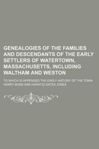 Cover of Genealogies of the Families and Descendants of the Early Settlers of Watertown, Massachusetts, Including Waltham and Weston; To Which Is Appended the Early History of the Town