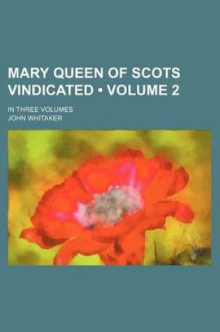 Cover of Mary Queen of Scots Vindicated (Volume 2); In Three Volumes