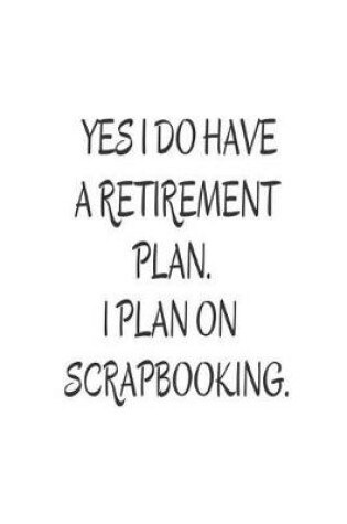 Cover of Yes I Do Have A Retirement Plan. I Plan On Scrapbooking.