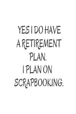 Book cover for Yes I Do Have A Retirement Plan. I Plan On Scrapbooking.