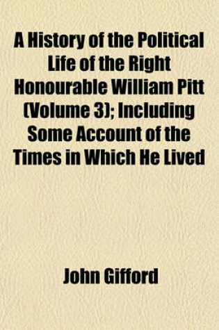 Cover of A History of the Political Life of the Right Honourable William Pitt (Volume 3); Including Some Account of the Times in Which He Lived