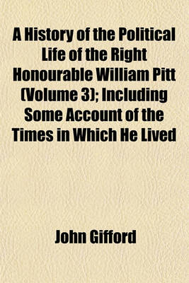 Book cover for A History of the Political Life of the Right Honourable William Pitt (Volume 3); Including Some Account of the Times in Which He Lived