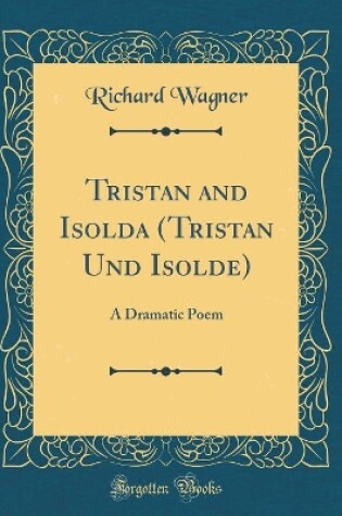 Cover of Tristan and Isolda (Tristan Und Isolde): A Dramatic Poem (Classic Reprint)