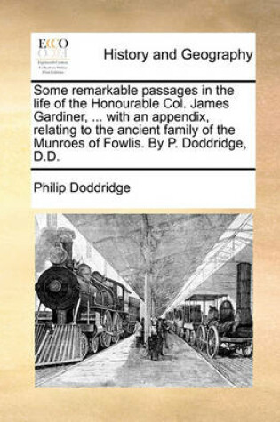 Cover of Some Remarkable Passages in the Life of the Honourable Col. James Gardiner, ... with an Appendix, Relating to the Ancient Family of the Munroes of Fowlis. by P. Doddridge, D.D.