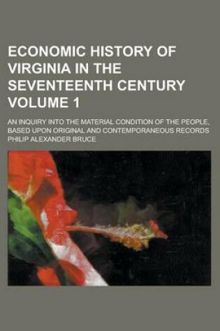 Cover of Economic History of Virginia in the Seventeenth Century; An Inquiry Into the Material Condition of the People, Based Upon Original and Contemporaneous Records Volume 1