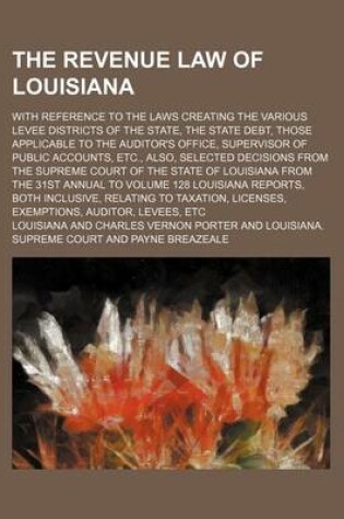 Cover of The Revenue Law of Louisiana; With Reference to the Laws Creating the Various Levee Districts of the State, the State Debt, Those Applicable to the Auditor's Office, Supervisor of Public Accounts, Etc., Also, Selected Decisions from the Supreme Court of T